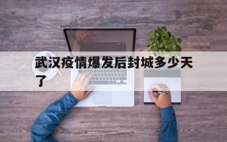  武汉疫情爆发后封城多少天了(武汉疫情最新情况)