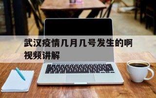  武汉疫情几月几号发生的啊视频讲解(武汉疫情是什么时候爆发的)