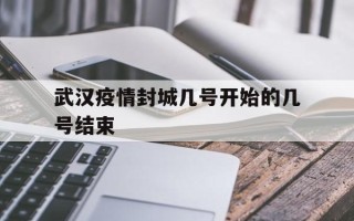  武汉疫情封城几号开始的几号结束(武汉疫情封城开始时间)