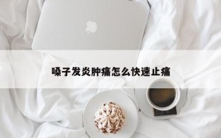 嗓子发炎肿痛怎么快速止痛