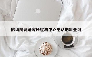 佛山陶瓷研究所检测中心电话地址查询
