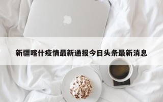 新疆喀什疫情最新通报今日头条最新消息