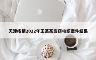天津疫情2022年王某某盗窃电缆案件结果