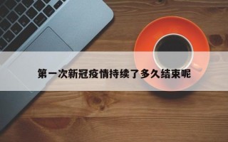 第一次新冠疫情持续了多久结束呢