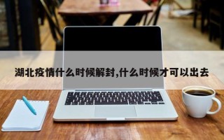 湖北疫情什么时候解封,什么时候才可以出去