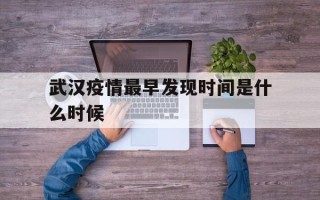  武汉疫情最早发现时间是什么时候(武汉疫情最早发现时间是什么时候开始的)