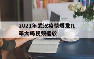  2021年武汉疫情爆发几率大吗视频播放(武汉疫情再次爆发)