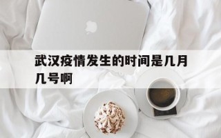  武汉疫情发生的时间是几月几号啊(武汉疫情是什么时候开始的具体时间)