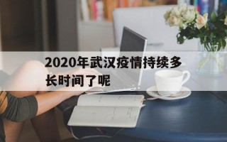  2020年武汉疫情持续多长时间了呢(2020年武汉疫情到底多严重)