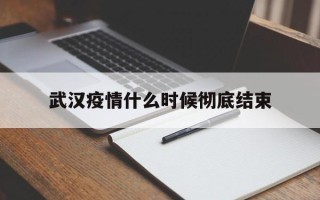  武汉疫情什么时候彻底结束(武汉疫情什么时候彻底结束的)