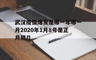 包含武汉疫情爆发是哪一年哪一月2020年1月8号是正月初几的词条