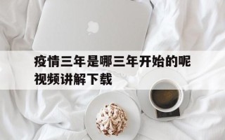 疫情三年是哪三年开始的呢视频讲解下载的简单介绍