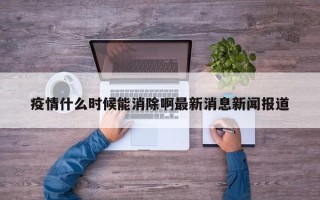 疫情什么时候能消除啊最新消息新闻报道