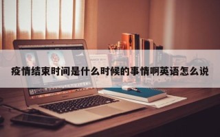 疫情结束时间是什么时候的事情啊英语怎么说