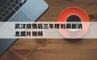  武汉疫情后三年规划最新消息图片视频(武汉市规划一张图高清图片)
