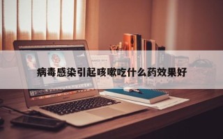 病毒感染引起咳嗽吃什么药效果好