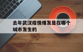  去年武汉疫情爆发是在哪个城市发生的(去年武汉疫情爆发时间)