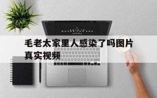  毛老太家里人感染了吗图片真实视频(毛老太家人有没有感染)