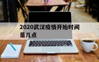  2020武汉疫情开始时间是几点(2020武汉疫情从什么时候开始的)
