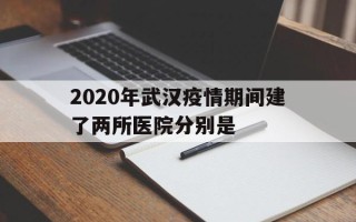  2020年武汉疫情期间建了两所医院分别是(2020年疫情全国封城时间表)