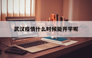  武汉疫情什么时候能开学呢(武汉疫情什么时候能开学呢初中)