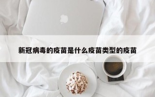 新冠病毒的疫苗是什么疫苗类型的疫苗