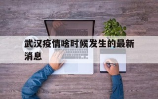  武汉疫情啥时候发生的最新消息(武汉疫情啥时候发生的最新消息啊)