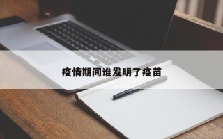 疫情期间谁发明了疫苗