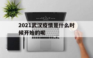  2021武汉疫情是什么时候开始的呢(武汉2021年到2022年防疫时间一览表)