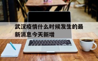  武汉疫情什么时候发生的最新消息今天新增(武汉疫情什么时间爆发)