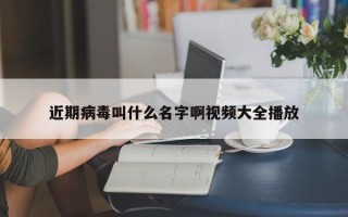 近期病毒叫什么名字啊视频大全播放