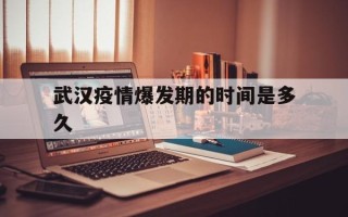  武汉疫情爆发期的时间是多久(武汉疫情爆发的正式时间)