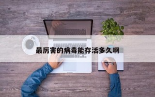 最厉害的病毒能存活多久啊