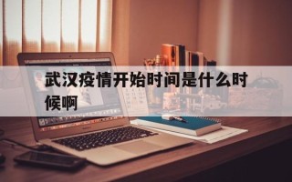  武汉疫情开始时间是什么时候啊(19年武汉疫情开始时间)