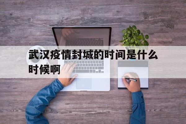  武汉疫情封城的时间是什么时候啊(武汉流感疫情封城)