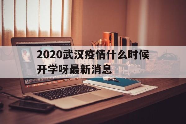  2020武汉疫情什么时候开学呀最新消息(武汉疫情延迟开学)