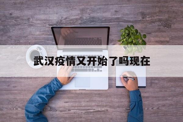  武汉疫情又开始了吗现在(武汉疫情又开始了吗现在怎么样)