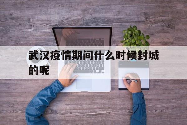 武汉疫情期间什么时候封城的呢(武汉疫情何时封城的)