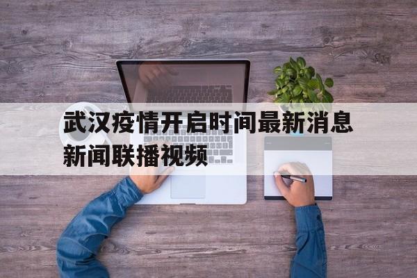  武汉疫情开启时间最新消息新闻联播视频(武汉疫情时间)