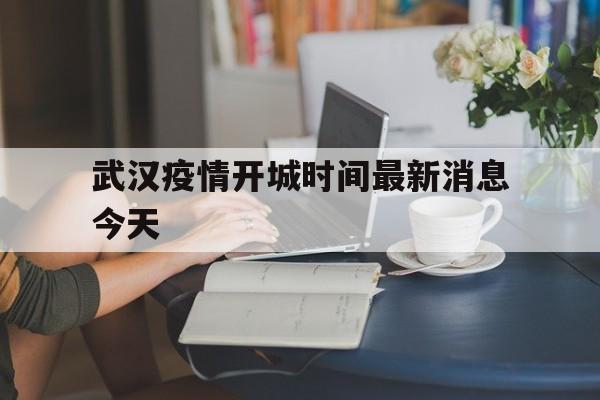  武汉疫情开城时间最新消息今天(武汉碧桂园经开城)