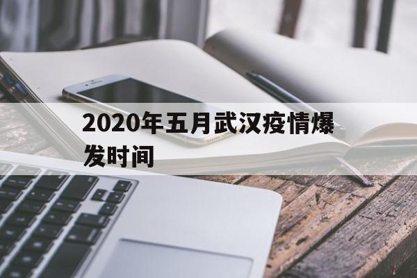  2020年五月武汉疫情爆发时间(2020年武汉疫情是几月几日开始的)