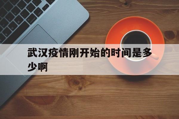  武汉疫情刚开始的时间是多少啊(武汉疫情刚开始是什么时候)