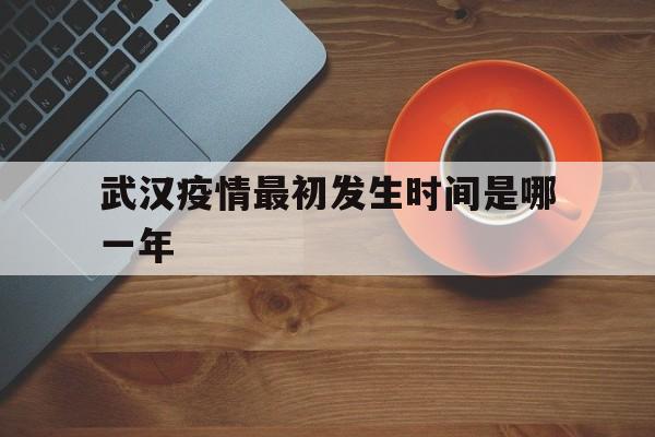  武汉疫情最初发生时间是哪一年(武汉疫情最初发生时间是哪一年几月几日)