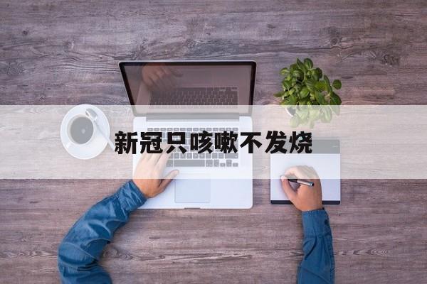  新冠只咳嗽不发烧(新冠肺炎不发烧只咳嗽的情况多吗)