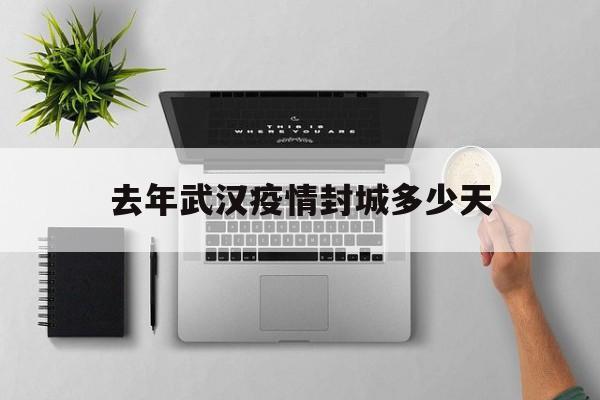  去年武汉疫情封城多少天(去年武汉疫情什么时候封城)