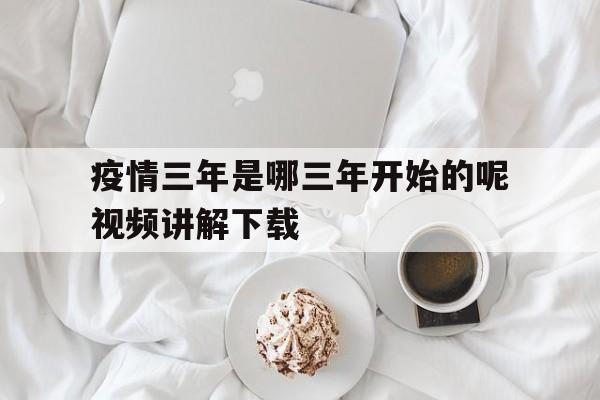 疫情三年是哪三年开始的呢视频讲解下载的简单介绍