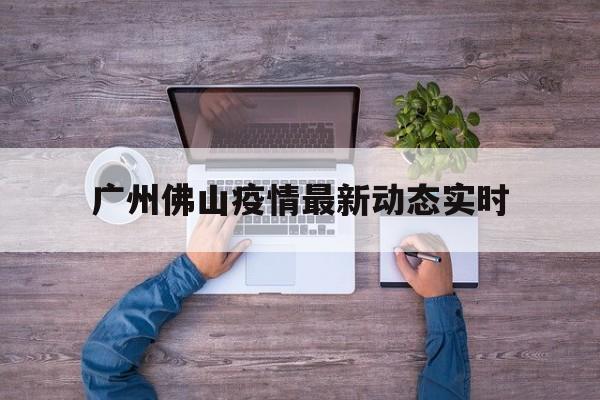 广州佛山疫情最新动态实时的简单介绍
