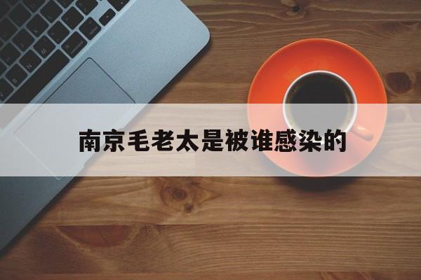  南京毛老太是被谁感染的(毛老太在南京治疗费用是自费吗)