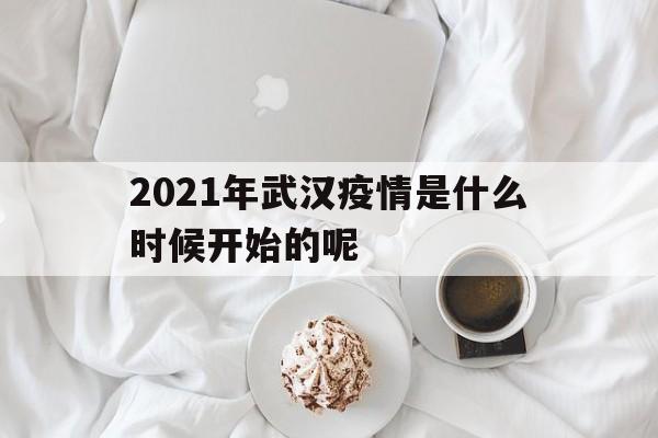  2021年武汉疫情是什么时候开始的呢(2021年武汉疫情是什么时候开始的呢视频)