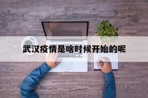 武汉疫情是啥时候开始的呢(武汉疫情是什么时候开始的?)